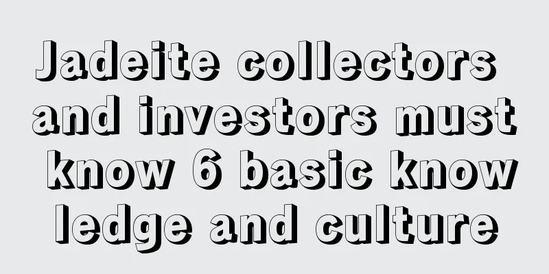 Jadeite collectors and investors must know 6 basic knowledge and culture