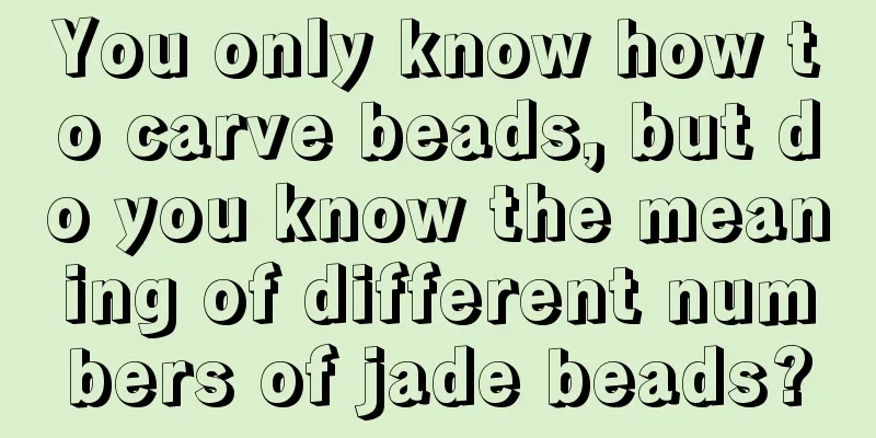 You only know how to carve beads, but do you know the meaning of different numbers of jade beads?