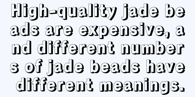 High-quality jade beads are expensive, and different numbers of jade beads have different meanings.