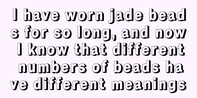 I have worn jade beads for so long, and now I know that different numbers of beads have different meanings