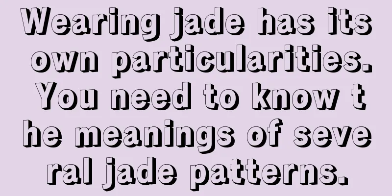 Wearing jade has its own particularities. You need to know the meanings of several jade patterns.