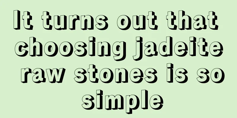 It turns out that choosing jadeite raw stones is so simple