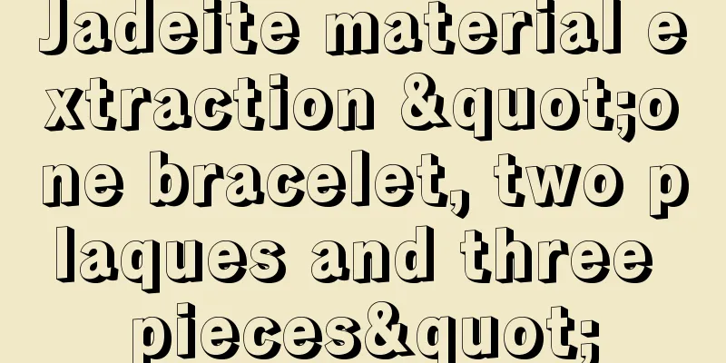 Jadeite material extraction "one bracelet, two plaques and three pieces"