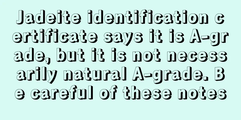 Jadeite identification certificate says it is A-grade, but it is not necessarily natural A-grade. Be careful of these notes