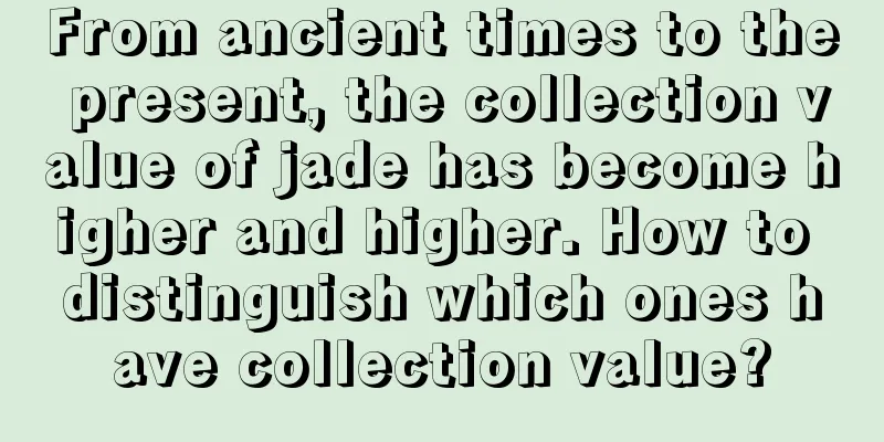 From ancient times to the present, the collection value of jade has become higher and higher. How to distinguish which ones have collection value?