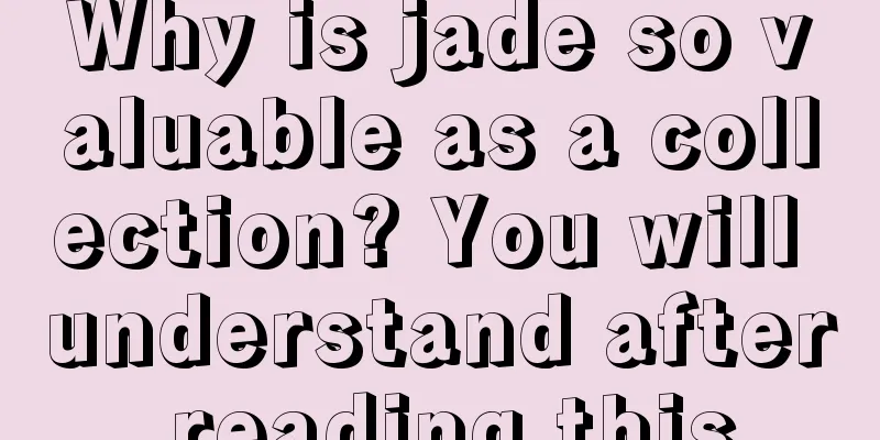 Why is jade so valuable as a collection? You will understand after reading this