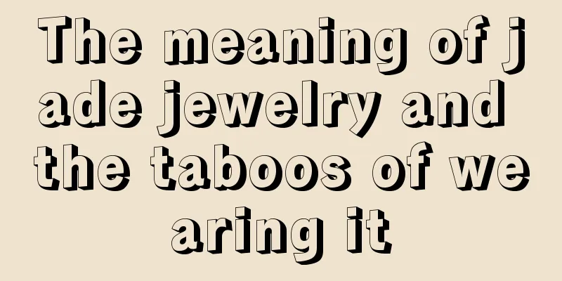 The meaning of jade jewelry and the taboos of wearing it