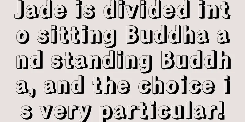 Jade is divided into sitting Buddha and standing Buddha, and the choice is very particular!