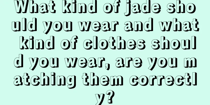 What kind of jade should you wear and what kind of clothes should you wear, are you matching them correctly?