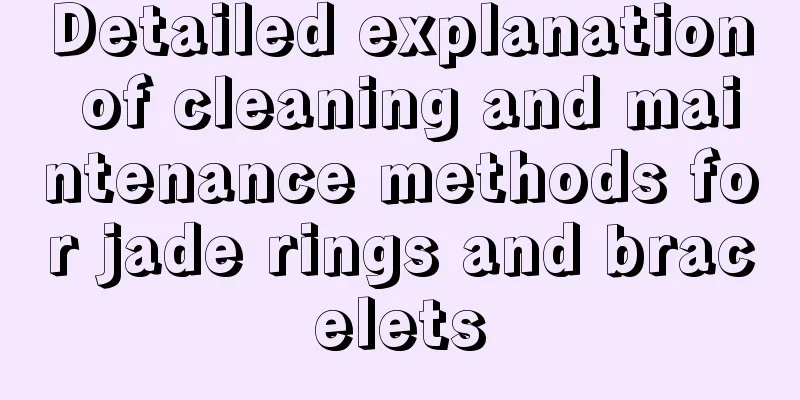 Detailed explanation of cleaning and maintenance methods for jade rings and bracelets