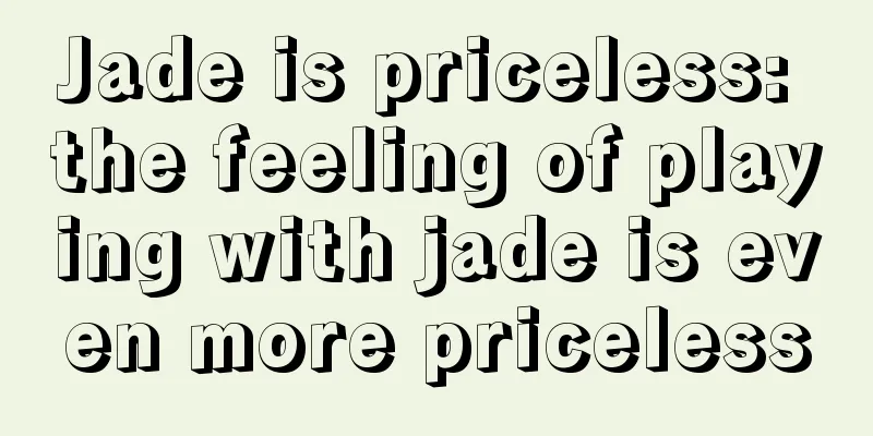 Jade is priceless: the feeling of playing with jade is even more priceless