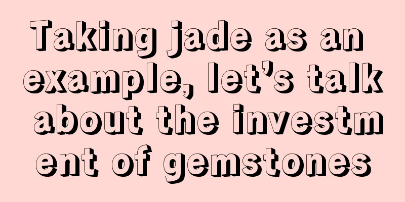 Taking jade as an example, let’s talk about the investment of gemstones