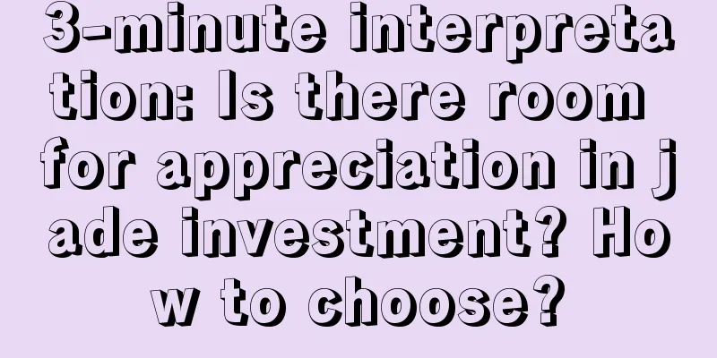 3-minute interpretation: Is there room for appreciation in jade investment? How to choose?