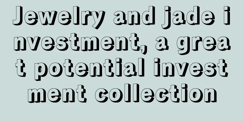 Jewelry and jade investment, a great potential investment collection