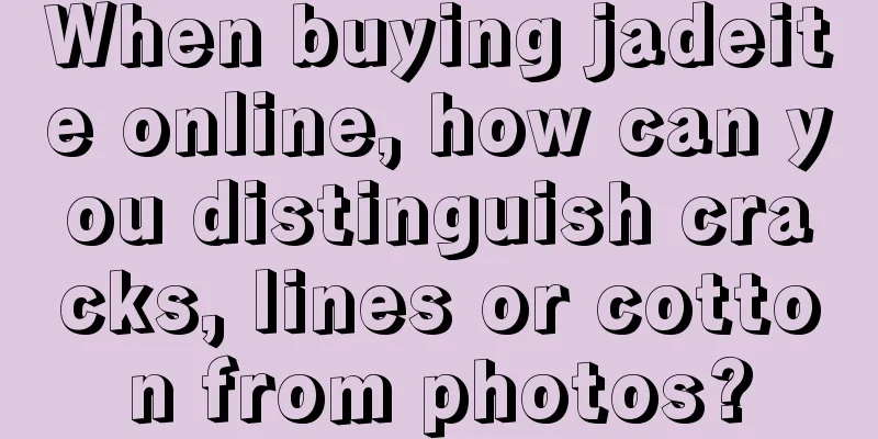 When buying jadeite online, how can you distinguish cracks, lines or cotton from photos?