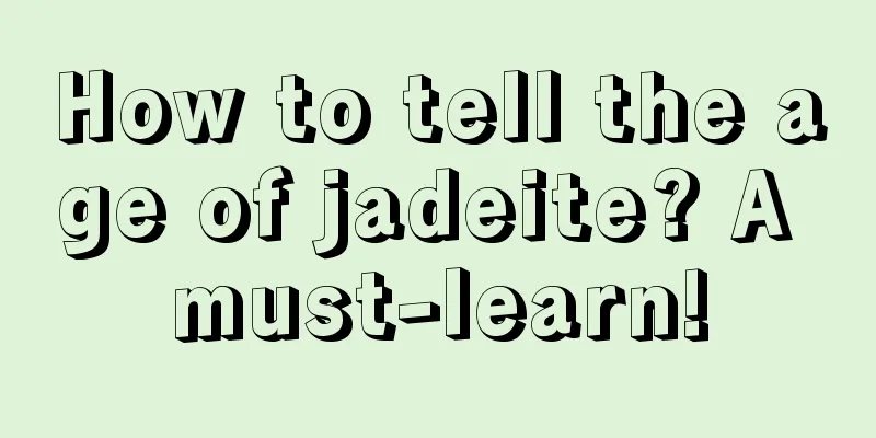 How to tell the age of jadeite? A must-learn!