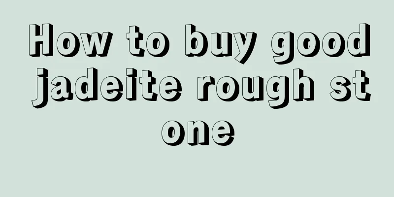 How to buy good jadeite rough stone