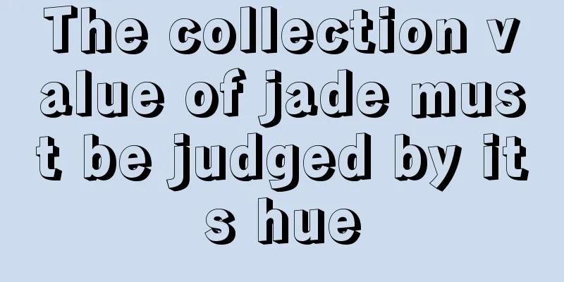 The collection value of jade must be judged by its hue