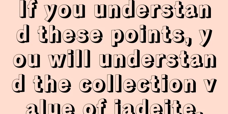 If you understand these points, you will understand the collection value of jadeite.