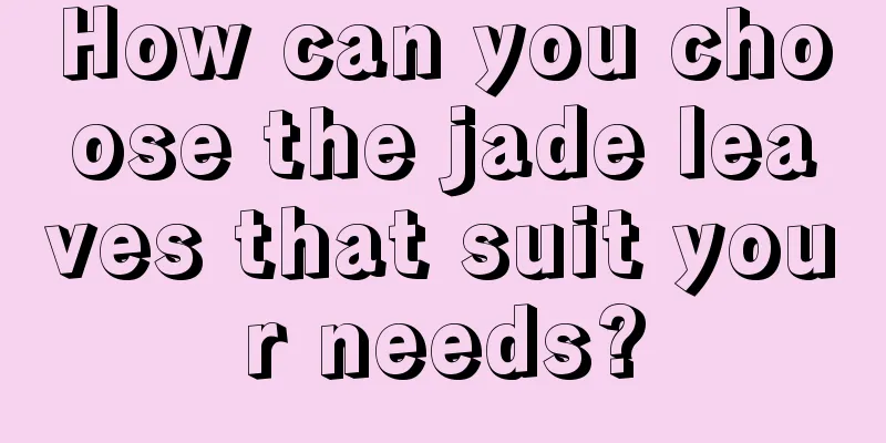 How can you choose the jade leaves that suit your needs?