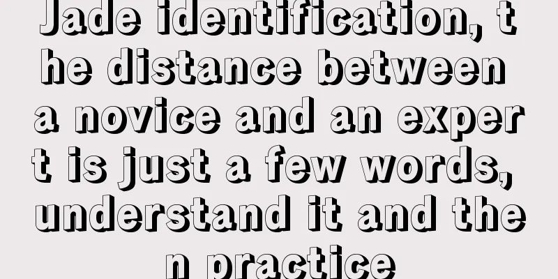 Jade identification, the distance between a novice and an expert is just a few words, understand it and then practice