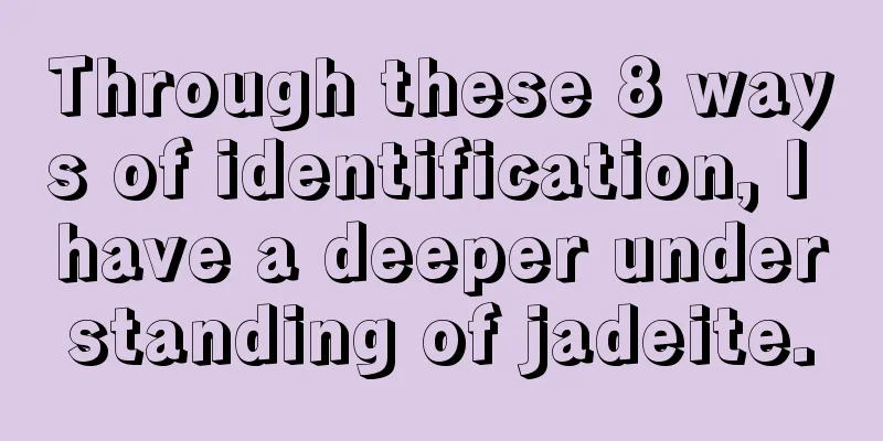 Through these 8 ways of identification, I have a deeper understanding of jadeite.