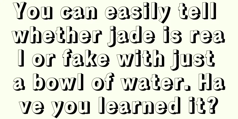 You can easily tell whether jade is real or fake with just a bowl of water. Have you learned it?