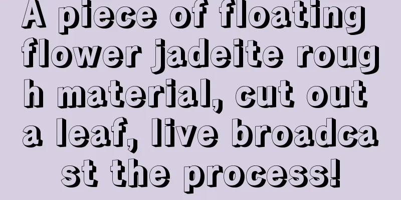 A piece of floating flower jadeite rough material, cut out a leaf, live broadcast the process!