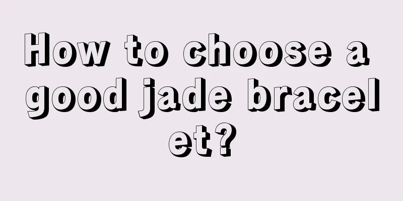 How to choose a good jade bracelet?