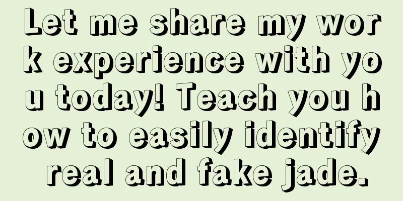 Let me share my work experience with you today! Teach you how to easily identify real and fake jade.