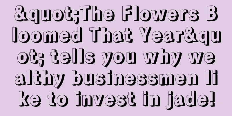 "The Flowers Bloomed That Year" tells you why wealthy businessmen like to invest in jade!