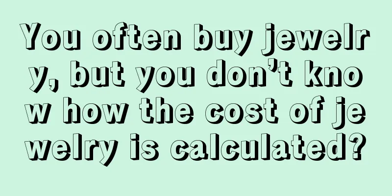 You often buy jewelry, but you don’t know how the cost of jewelry is calculated?