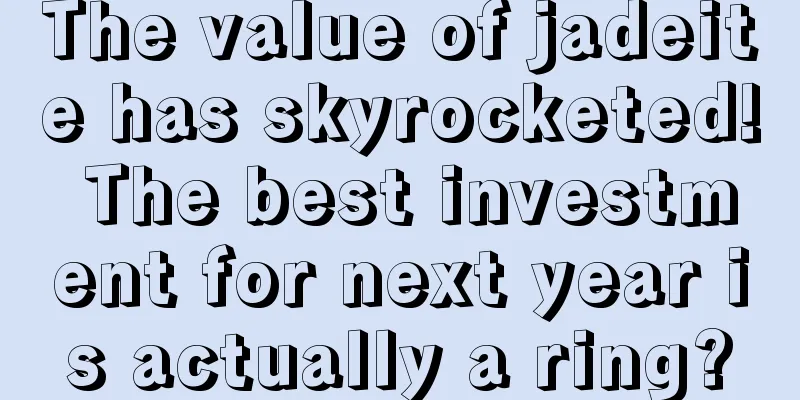 The value of jadeite has skyrocketed! The best investment for next year is actually a ring?