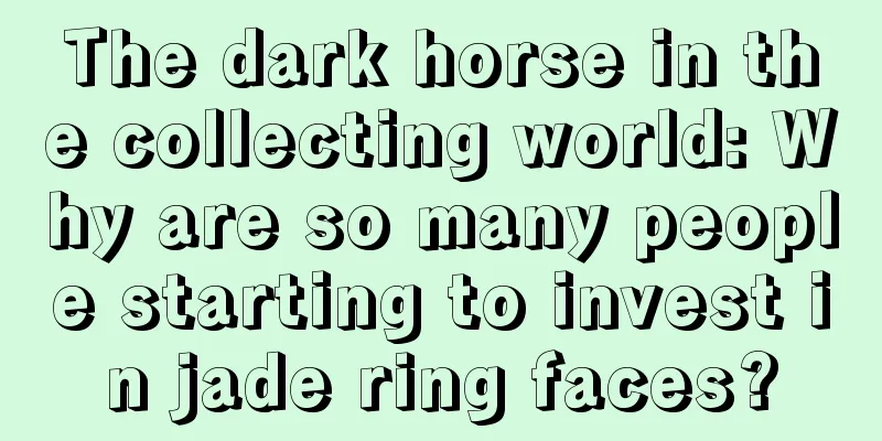 The dark horse in the collecting world: Why are so many people starting to invest in jade ring faces?