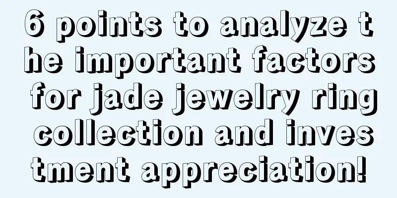 6 points to analyze the important factors for jade jewelry ring collection and investment appreciation!