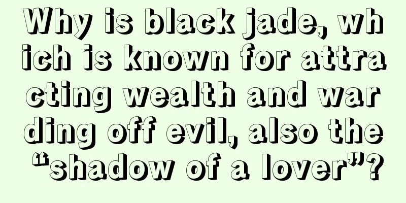 Why is black jade, which is known for attracting wealth and warding off evil, also the “shadow of a lover”?