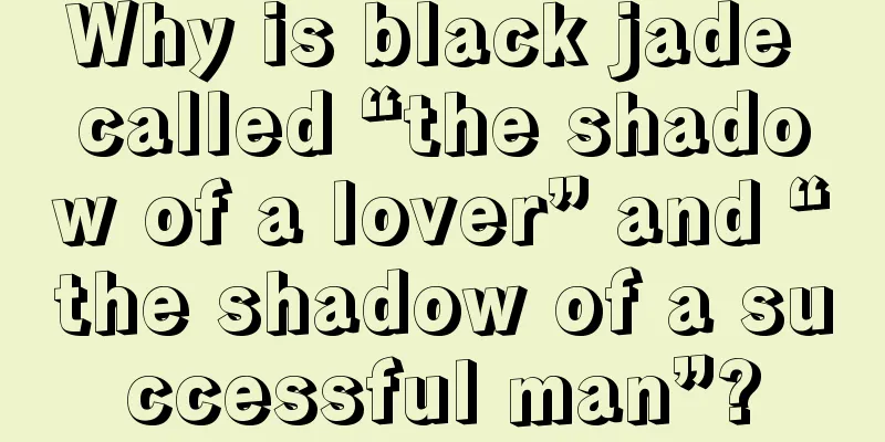 Why is black jade called “the shadow of a lover” and “the shadow of a successful man”?