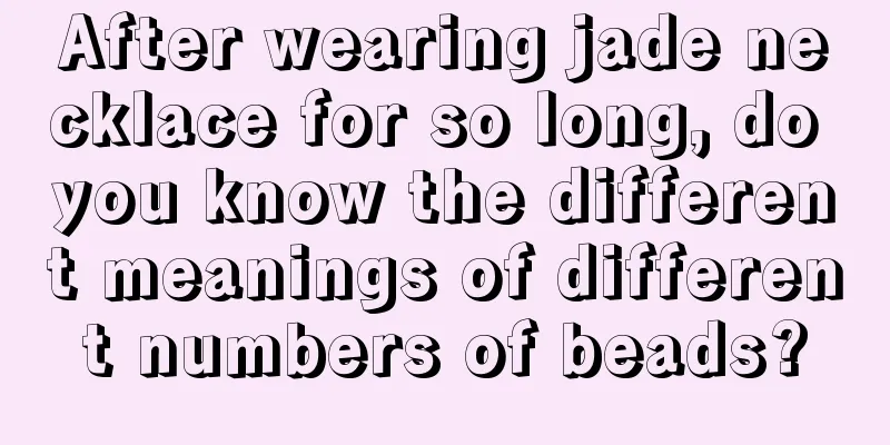 After wearing jade necklace for so long, do you know the different meanings of different numbers of beads?