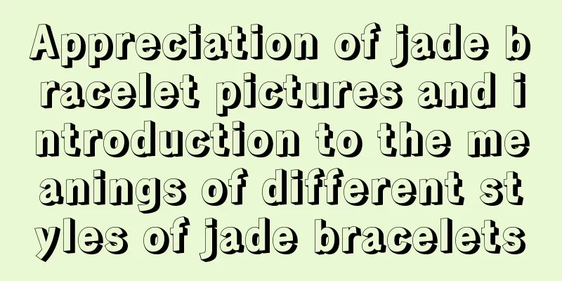 Appreciation of jade bracelet pictures and introduction to the meanings of different styles of jade bracelets