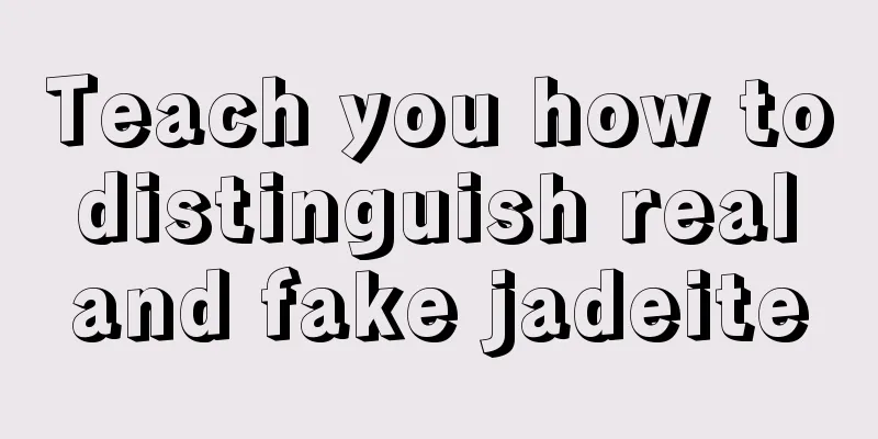 Teach you how to distinguish real and fake jadeite