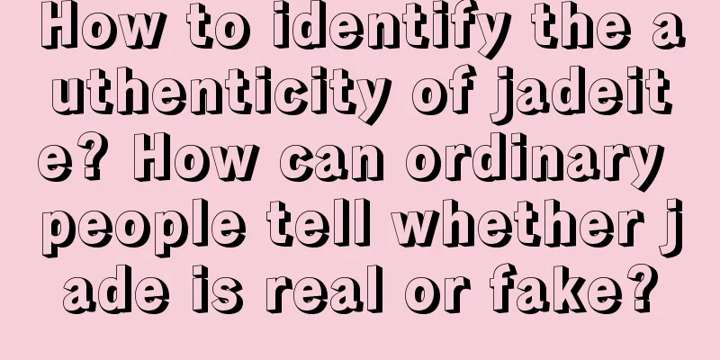 How to identify the authenticity of jadeite? How can ordinary people tell whether jade is real or fake?