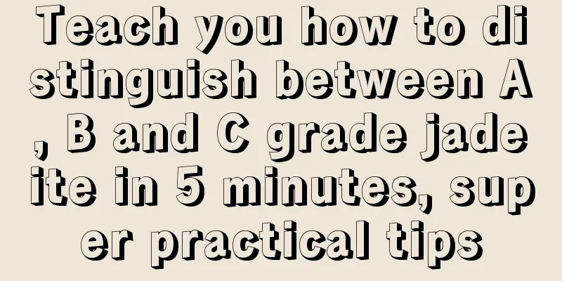 Teach you how to distinguish between A, B and C grade jadeite in 5 minutes, super practical tips