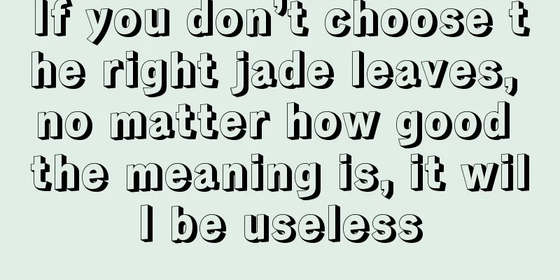 If you don’t choose the right jade leaves, no matter how good the meaning is, it will be useless