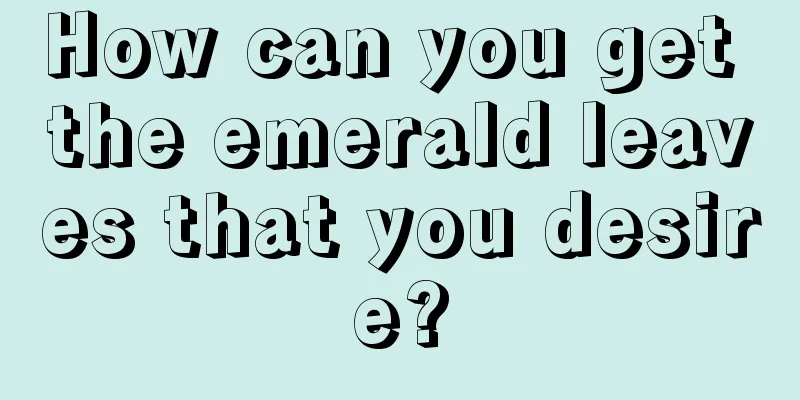 How can you get the emerald leaves that you desire?