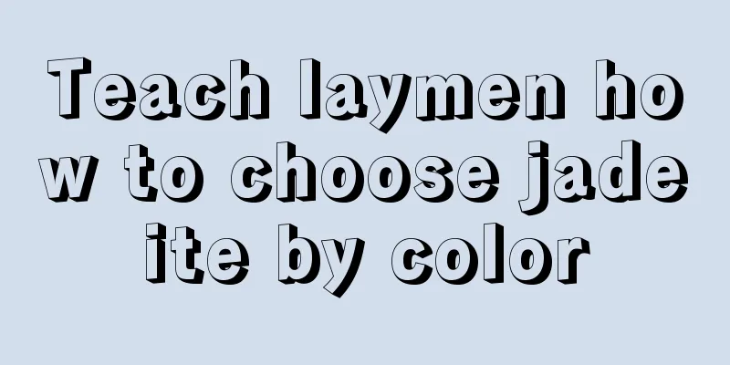 Teach laymen how to choose jadeite by color