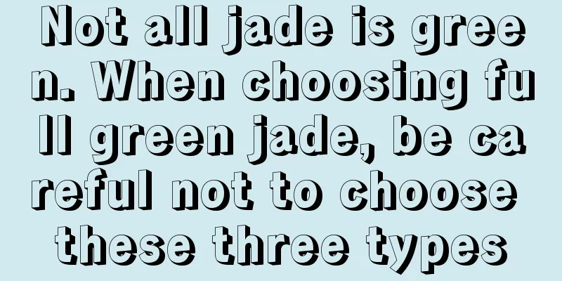 Not all jade is green. When choosing full green jade, be careful not to choose these three types