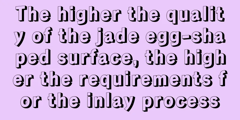 The higher the quality of the jade egg-shaped surface, the higher the requirements for the inlay process