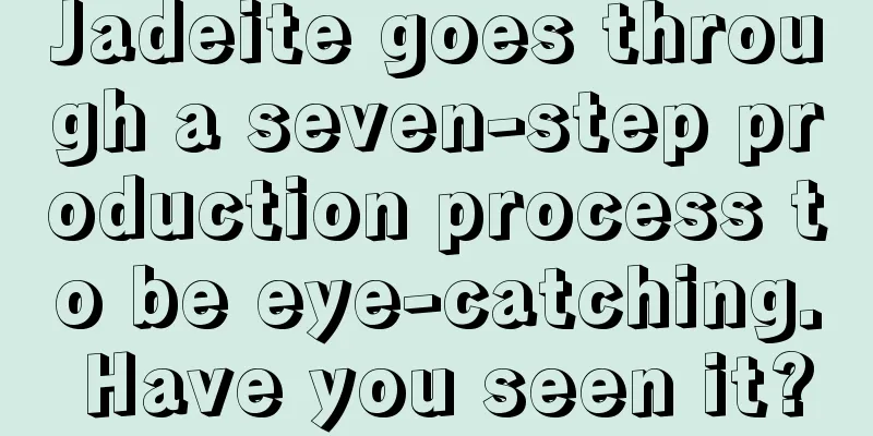 Jadeite goes through a seven-step production process to be eye-catching. Have you seen it?