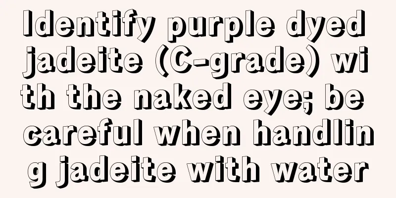 Identify purple dyed jadeite (C-grade) with the naked eye; be careful when handling jadeite with water