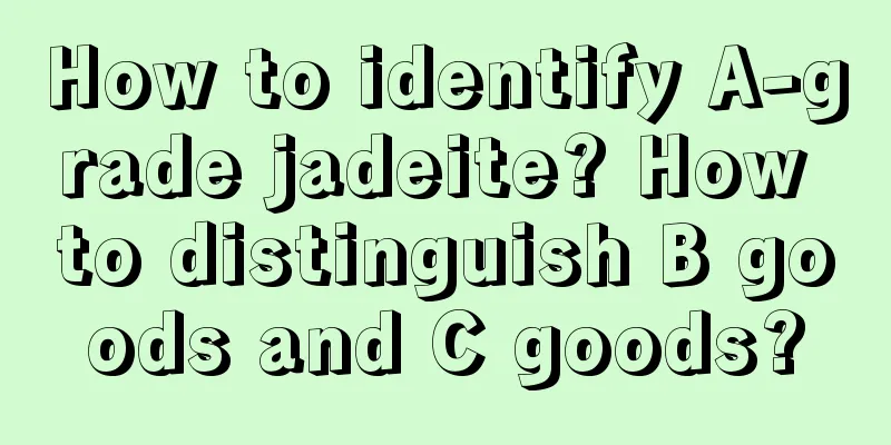 How to identify A-grade jadeite? How to distinguish B goods and C goods?